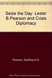 Seize the Day: Lester B. Pearson and Crisis Diplomacy (Hardcover, 1St Edition)