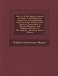 How to Write Special Feature Articles: A Handbook for Reporters, Correspondents and Free-Lance Writers Who Desire to Contribute to Popular Magazines a (Paperback)