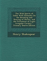 The Wild Sports of India: With Remarks On the Breeding and Rearing of Horses, and the Formation of Light Irregular Cavalry (Paperback)