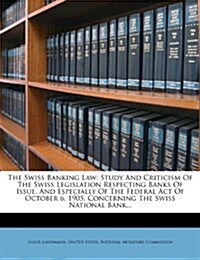 The Swiss Banking Law: Study and Criticism of the Swiss Legislation Respecting Banks of Issue, and Especially of the Federal Act of October 6 (Paperback)