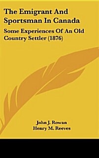 The Emigrant And Sportsman In Canada: Some Experiences Of An Old Country Settler (1876) (Hardcover)