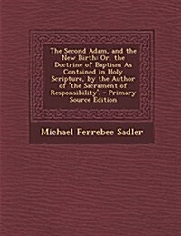 The Second Adam, and the New Birth: Or, the Doctrine of Baptism As Contained in Holy Scripture, by the Author of the Sacrament of Responsibility. (Paperback)