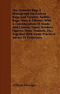 The Oriental Rug; A Monograph on Eastern Rugs and Carpets, Saddle-Bags, Mats & Pillows, with a Consideration of Kinds and Classes, Types, Borders, Fig (Paperback)