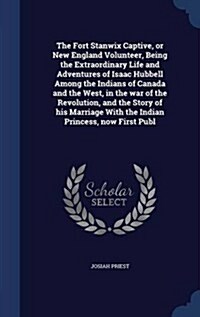 The Fort Stanwix Captive, or New England Volunteer, Being the Extraordinary Life and Adventures of Isaac Hubbell Among the Indians of Canada and the W (Hardcover)