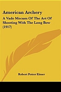 American Archery: A Vade Mecum Of The Art Of Shooting With The Long Bow (1917) (Paperback)