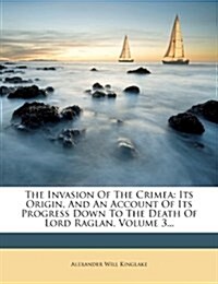 The Invasion Of The Crimea: Its Origin, And An Account Of Its Progress Down To The Death Of Lord Raglan, Volume 3... (Paperback)