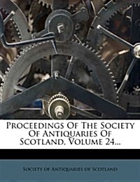 Proceedings Of The Society Of Antiquaries Of Scotland, Volume 24... (Paperback)