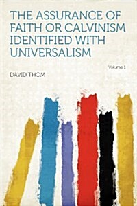 The Assurance of Faith or Calvinism Identified With Universalism Volume 1 (Paperback)