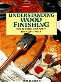 Understanding Wood Finishing: How to Select and Apply the Right Finish (Paperback)