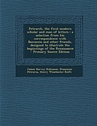 Petrarch, the First Modern Scholar and Man of Letters: A Selection from His Correspondence with Boccaccio and Other Friends, Designed to Illustrate Th (Paperback)