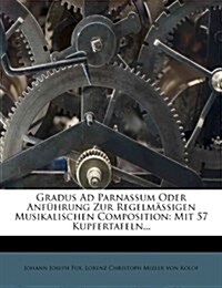 Gradus Ad Parnassum Oder Anfuhrung Zur Regelmassigen Musikalischen Composition: Mit 57 Kupfertafeln... (Paperback)