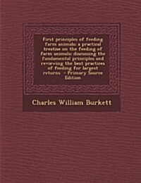 First Principles of Feeding Farm Animals; A Practical Treatise on the Feeding of Farm Animals: Discussing the Fundamental Principles and Reviewing the (Paperback)