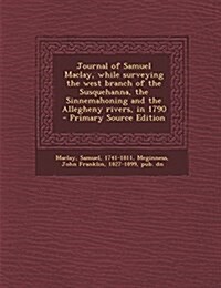 Journal of Samuel Maclay, while surveying the west branch of the Susquehanna, the Sinnemahoning and the Allegheny rivers, in 1790 (Paperback)