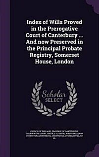 Index of Wills Proved in the Prerogative Court of Canterbury ... And now Preserved in the Principal Probate Registry, Somerset House, London (Hardcover)