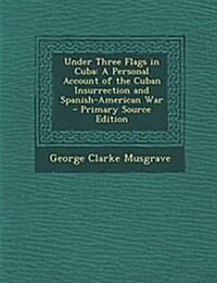 Under Three Flags in Cuba: A Personal Account of the Cuban Insurrection and Spanish-American War (Paperback)