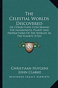 The Celestial Worlds Discovered: Or Conjectures Concerning The Inhabitants, Plants And Productions Of The Worlds In The Planets (1722) (Paperback)