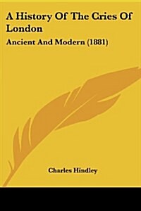 A History Of The Cries Of London: Ancient And Modern (1881) (Paperback)