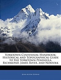 Yorktown Centennial Handbook: Historical and Topographical Guide to the Yorktown Peninsula, Richmond, James River, and Norfolk (Paperback)