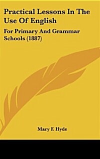 Practical Lessons In The Use Of English: For Primary And Grammar Schools (1887) (Hardcover)