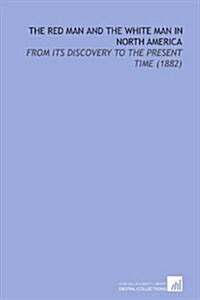 The Red Man and the White Man in North America: From Its Discovery to the Present Time (1882) (Paperback)