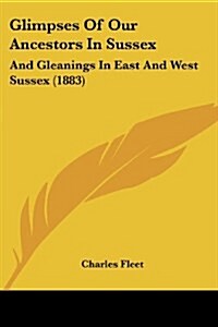 Glimpses Of Our Ancestors In Sussex: And Gleanings In East And West Sussex (1883) (Paperback)