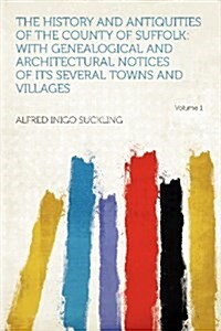 The History and Antiquities of the County of Suffolk: With Genealogical and Architectural Notices of Its Several Towns and Villages Volume 1 (Paperback)