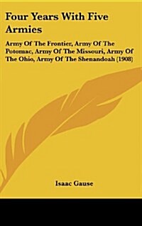 Four Years With Five Armies: Army Of The Frontier, Army Of The Potomac, Army Of The Missouri, Army Of The Ohio, Army Of The Shenandoah (1908) (Hardcover)