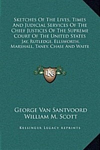 Sketches Of The Lives, Times And Judicial Services Of The Chief Justices Of The Supreme Court Of The United States: Jay, Rutledge, Ellsworth, Marshall (Hardcover)