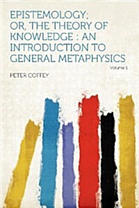 Epistemology; Or, the Theory of Knowledge: an Introduction to General Metaphysics Volume 1 (Paperback)