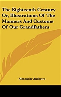 The Eighteenth Century Or, Illustrations Of The Manners And Customs Of Our Grandfathers (Hardcover)
