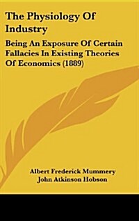 The Physiology Of Industry: Being An Exposure Of Certain Fallacies In Existing Theories Of Economics (1889) (Hardcover)