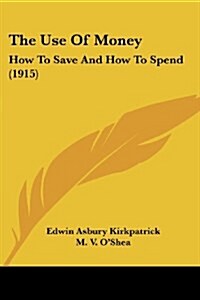 The Use Of Money: How To Save And How To Spend (1915) (Paperback)