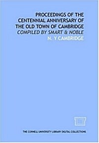 Proceedings of the centennial anniversary of the old town of Cambridge: Compiled by Smart & Noble (Paperback)
