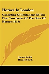 Horace In London: Consisting Of Imitations Of The First Two Books Of The Odes Of Horace (1813) (Paperback)