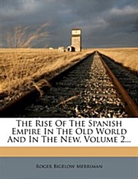 The Rise Of The Spanish Empire In The Old World And In The New, Volume 2... (Paperback)