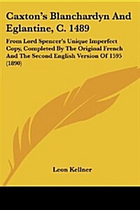 Caxtons Blanchardyn And Eglantine, C. 1489: From Lord Spencers Unique Imperfect Copy, Completed By The Original French And The Second English Versio (Paperback)