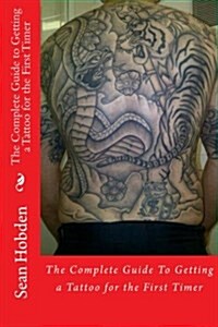 The Complete Guide to Getting a Tattoo for the First Timer (Paperback)
