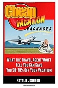 Cheap Vacation Packages: What the Travel Agent Wont Tell You, Can Save You 50-70% Off Your Vacation! (Paperback)