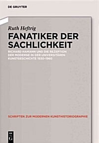 Fanatiker Der Sachlichkeit: Richard Hamann Und Die Rezeption Der Moderne in Der Universit?en Deutschen Kunstgeschichte 1930-1960 (Hardcover)