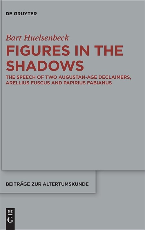 Figures in the Shadows: The Speech of Two Augustan-Age Declaimers, Arellius Fuscus and Papirius Fabianus (Hardcover)