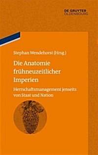 Die Anatomie Fr?neuzeitlicher Imperien: Herrschaftsmanagement Jenseits Von Staat Und Nation (Hardcover)