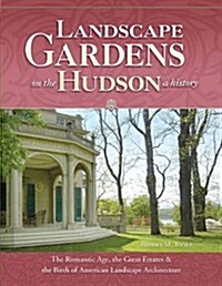 Landscape Gardens on the Hudson, a History: The Romantic Age, the Great Estates, and the Birth of American Landscape Architecture: Hyde Park, Sunnysid (Paperback)