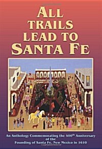 All Trails Lead to Santa Fe (Softcover): An Anthology Commemorating the 400th Anniversary of the Founding of Santa Fe, New Mexico in 1610 (Paperback)