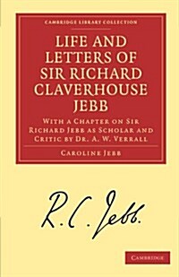 Life and Letters of Sir Richard Claverhouse Jebb, O. M., Litt. D. : With a Chapter on Sir Richard Jebb as Scholar and Critic by Dr. A. W. Verrall (Paperback)