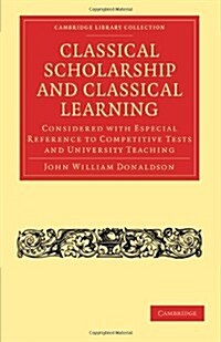 Classical Scholarship and Classical Learning : Considered with Especial Reference to Competitive Tests and University Teaching (Paperback)