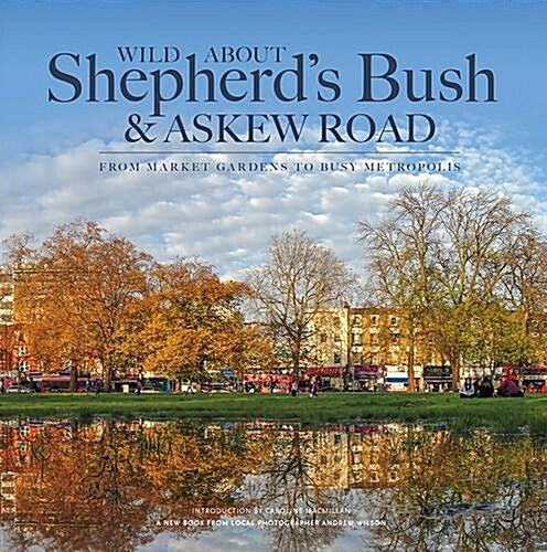 Wild About Shepherds Bush & Askew Road : From Market Gardens to Busy Metropolis (Hardcover)