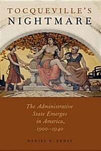 Tocquevilles Nightmare: The Administrative State Emerges in America, 1900-1940 (Paperback)