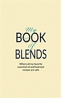 My Book of Blends: Where I Keep All My Favorite Essential Oils and Hydrosol Blend Recipes Safe (Paperback)