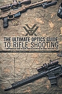 The Ultimate Optics Guide to Rifle Shooting: A Comprehensive Guide to Using Your Riflescope on the Range and in the Field (Paperback)