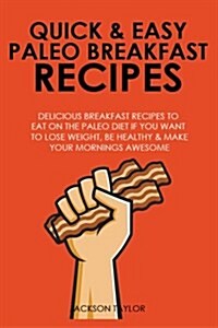 Quick and Easy Paleo Breakfast Recipes: Delicious Breakfast Recipes to Eat on the Paleo Diet If You Want to Lose Weight, Be Healthy and Make Your Morn (Paperback)